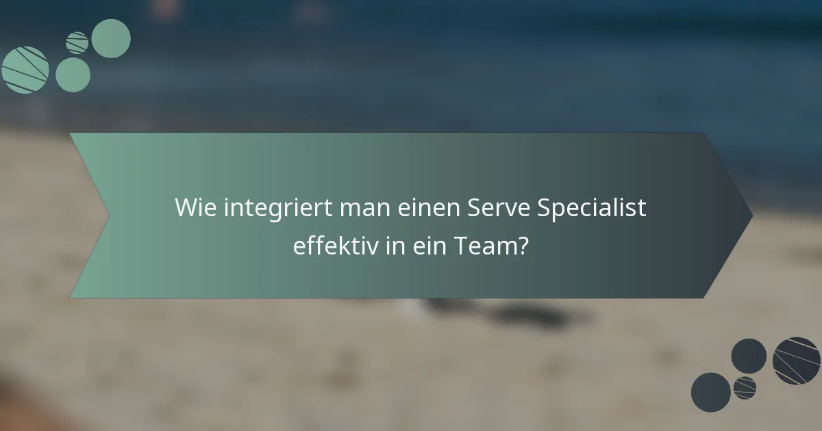 Wie integriert man einen Serve Specialist effektiv in ein Team?